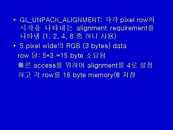 • GL_UNPACK_ALIGNMENT: 각각 pixel row의 시작을 나타내는 alignment requirement를 나타냄 (1, 2, 4, • GL_UNPACK_ALIGNMENT: 각각 pixel row의 시작을 나타내는 alignment requirement를 나타냄 (1, 2, 4,