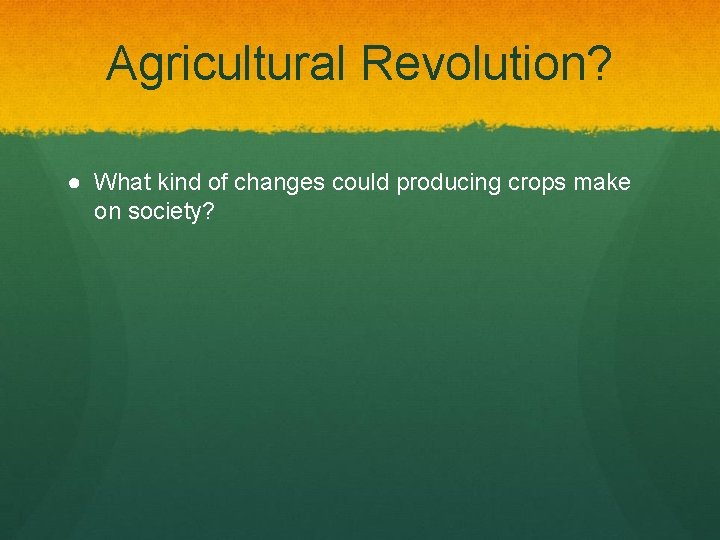 Agricultural Revolution? ● What kind of changes could producing crops make on society? 