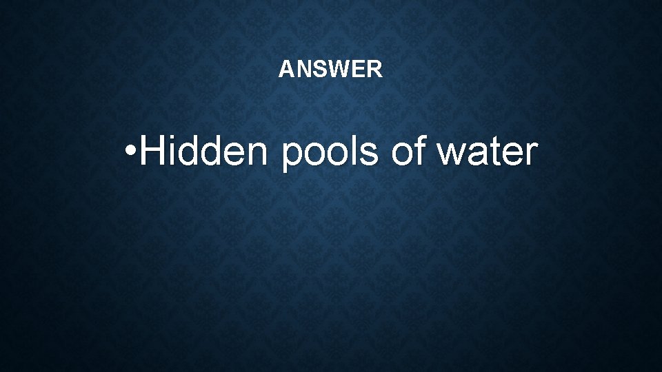 ANSWER • Hidden pools of water 