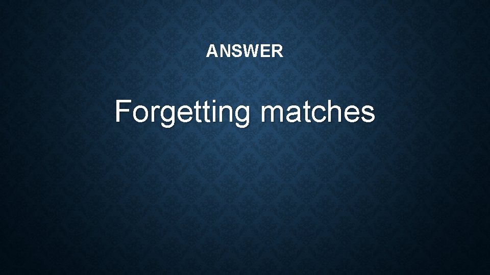 ANSWER Forgetting matches 