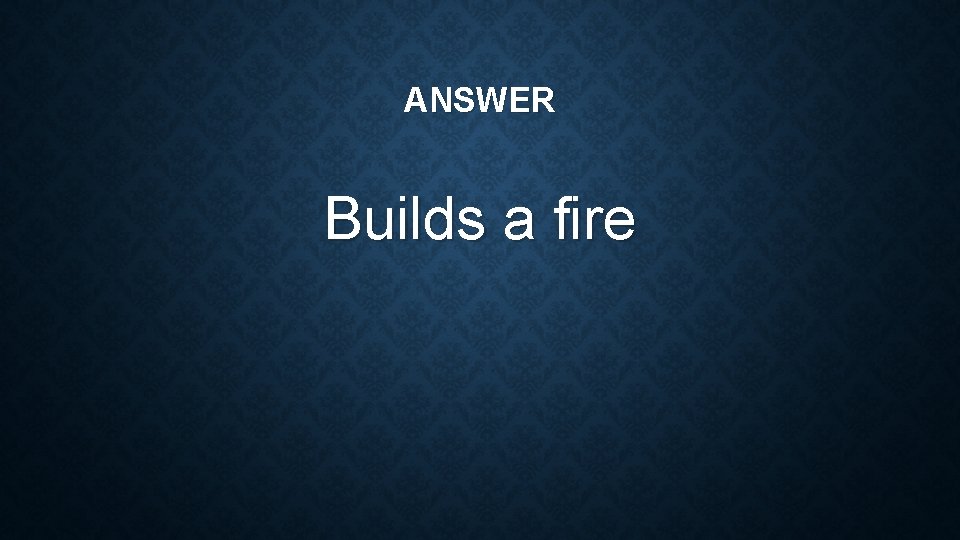 ANSWER Builds a fire 