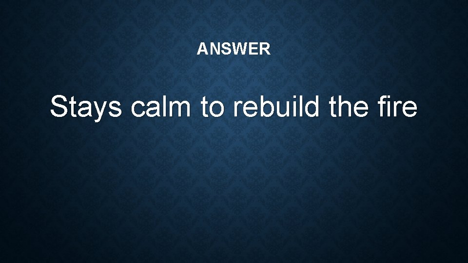 ANSWER Stays calm to rebuild the fire 
