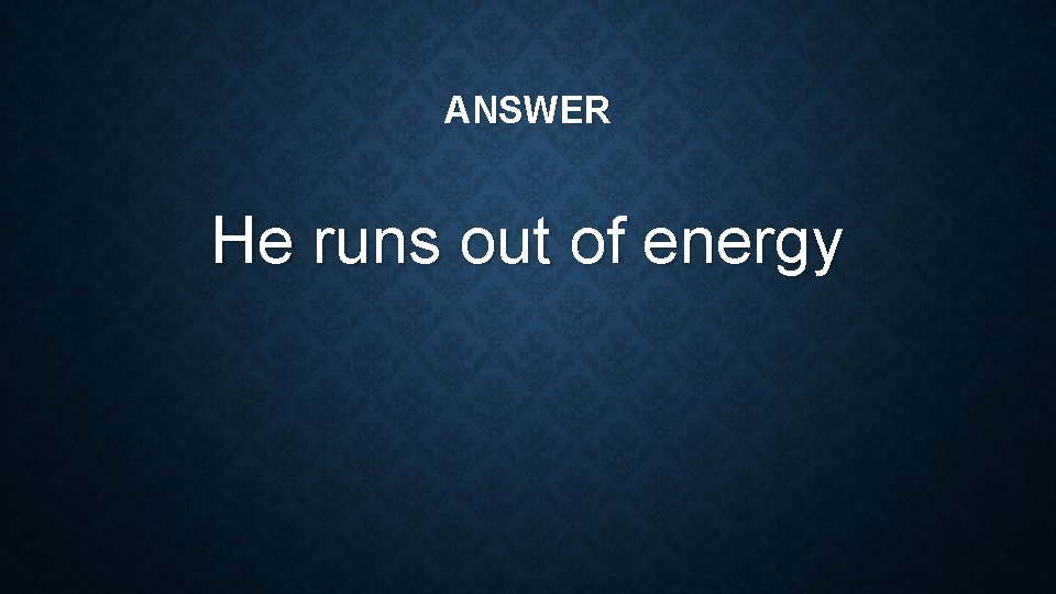ANSWER He runs out of energy 