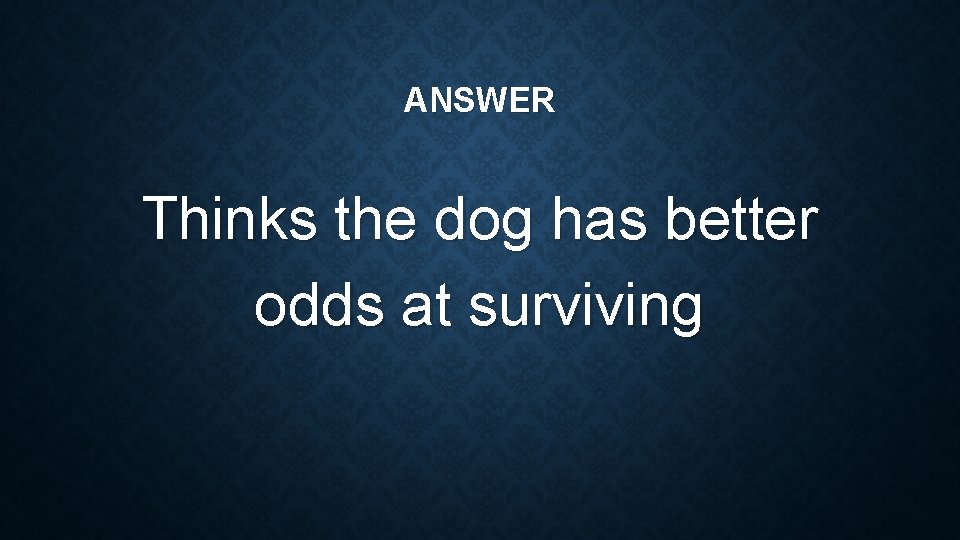 ANSWER Thinks the dog has better odds at surviving 