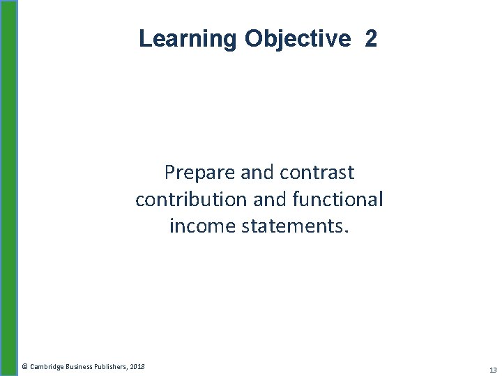 Learning Objective 2 Prepare and contrast contribution and functional income statements. © Cambridge Business