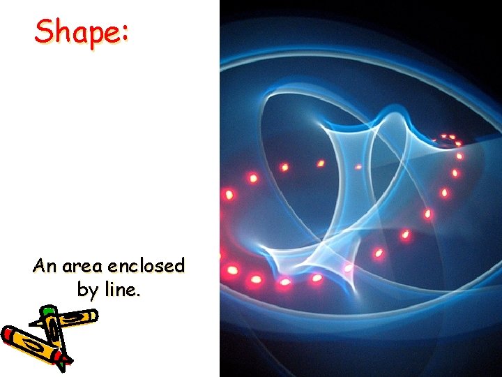 Shape: An area enclosed by line. 