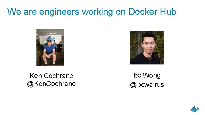 We are engineers working on Docker Hub Ken Cochrane @Ken. Cochrane bc Wong @bcwalrus