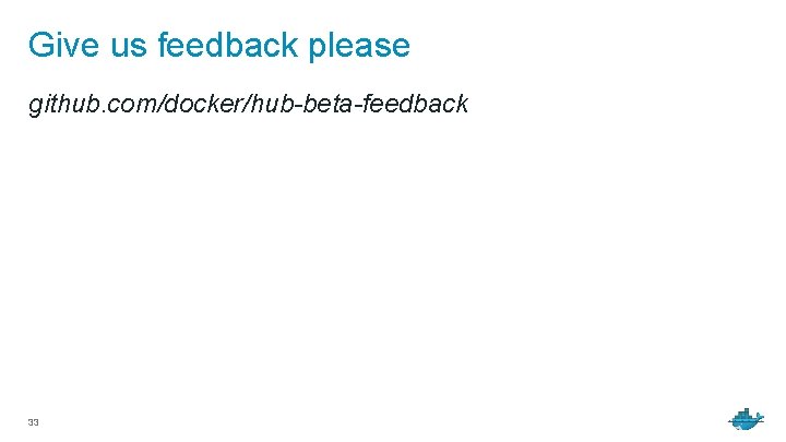 Give us feedback please github. com/docker/hub-beta-feedback 33 