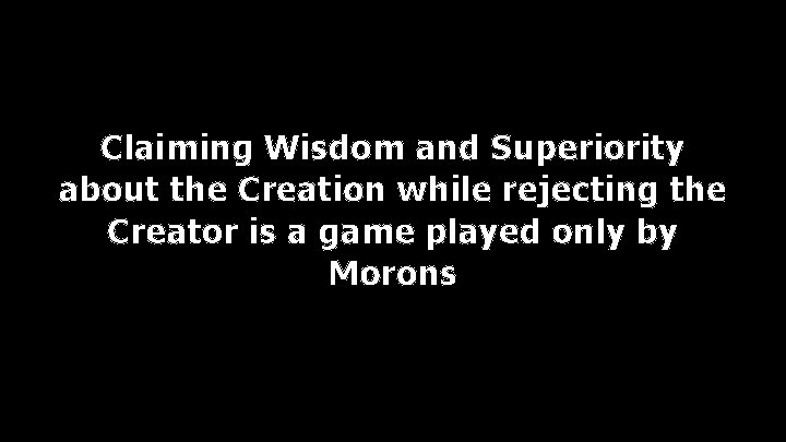 Claiming Wisdom and Superiority about the Creation while rejecting the Creator is a game