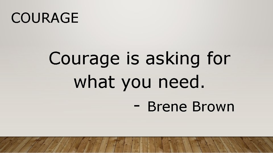 COURAGE Courage is asking for what you need. - Brene Brown 