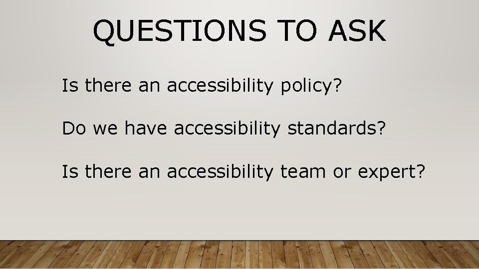 QUESTIONS TO ASK Is there an accessibility policy? Do we have accessibility standards? Is