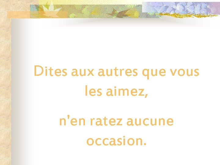 Dites aux autres que vous les aimez, n'en ratez aucune occasion. 