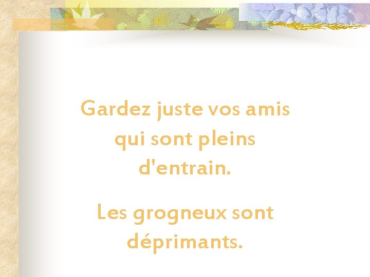 Gardez juste vos amis qui sont pleins d'entrain. Les grogneux sont déprimants. 