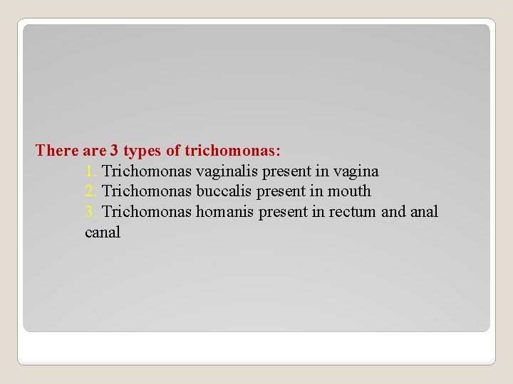 There are 3 types of trichomonas: 1. Trichomonas vaginalis present in vagina 2. Trichomonas