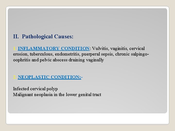 II. Pathological Causes: 1. INFLAMMATORY CONDITION: Vulvitis, vaginitis, cervical erosion, tuberculous, endometritis, puerperal sepsis,