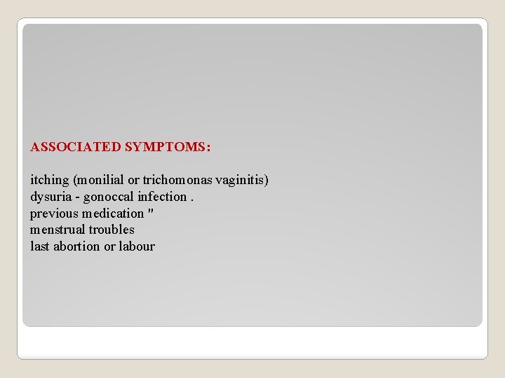 ASSOCIATED SYMPTOMS: itching (monilial or trichomonas vaginitis) dysuria - gonoccal infection. previous medication "
