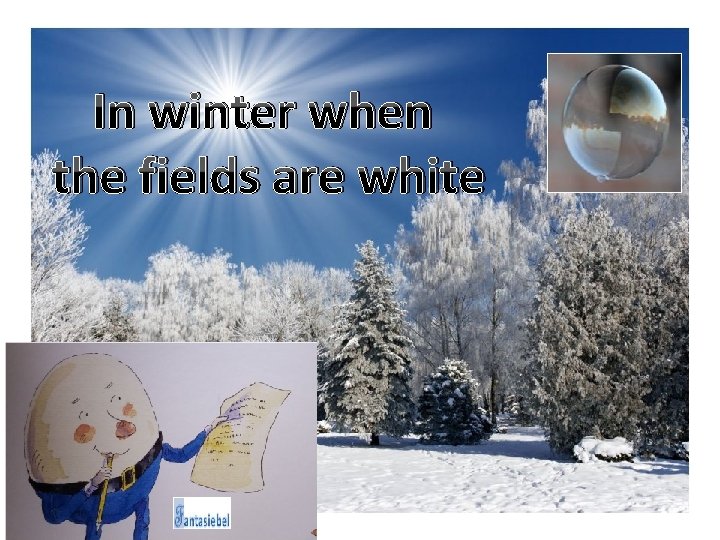 In winter when the fields are white 