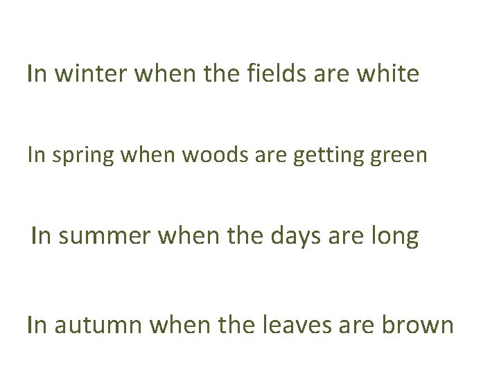 In winter when the fields are white In spring when woods are getting green