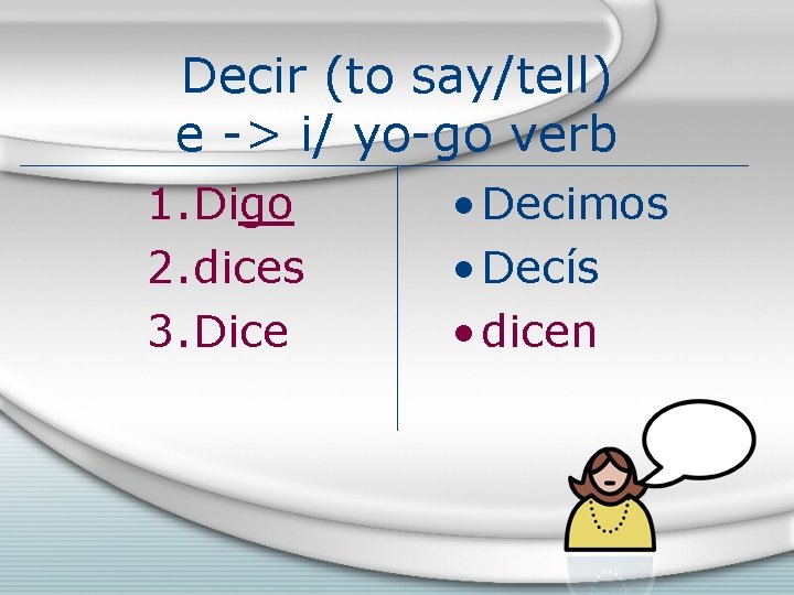 Decir (to say/tell) e -> i/ yo-go verb 1. Digo 2. dices 3. Dice