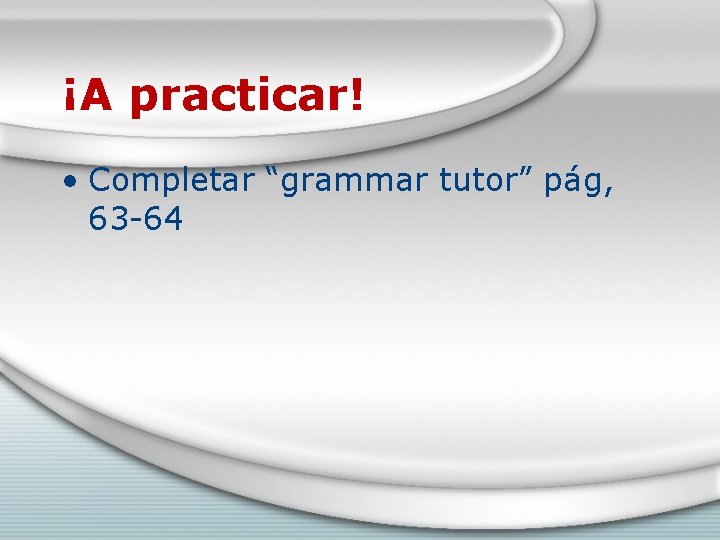 ¡A practicar! • Completar “grammar tutor” pág, 63 -64 