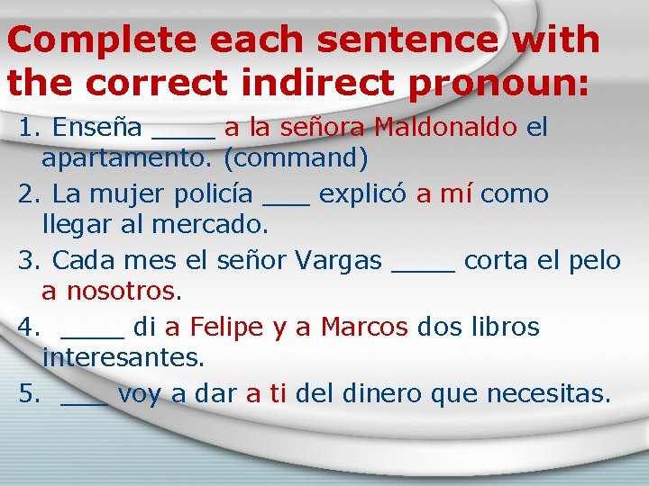 Complete each sentence with the correct indirect pronoun: 1. Enseña ____ a la señora