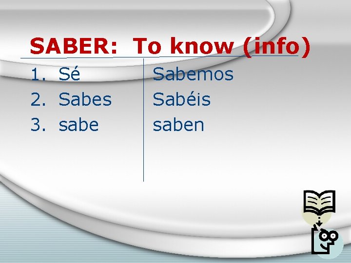 SABER: To know (info) 1. Sé 2. Sabes 3. sabe Sabemos Sabéis saben 