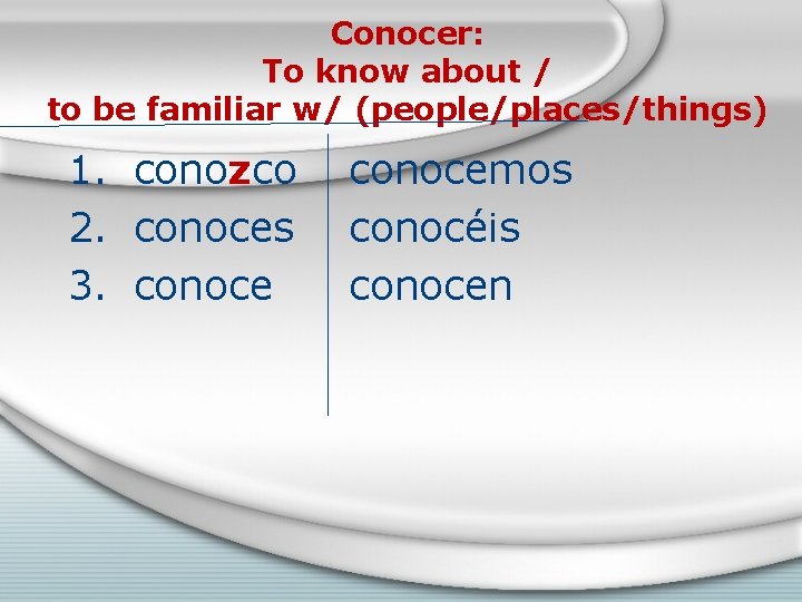 Conocer: To know about / to be familiar w/ (people/places/things) 1. conozco 2. conoces