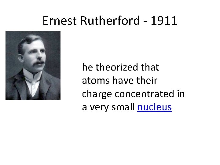 Ernest Rutherford - 1911 he theorized that atoms have their charge concentrated in a