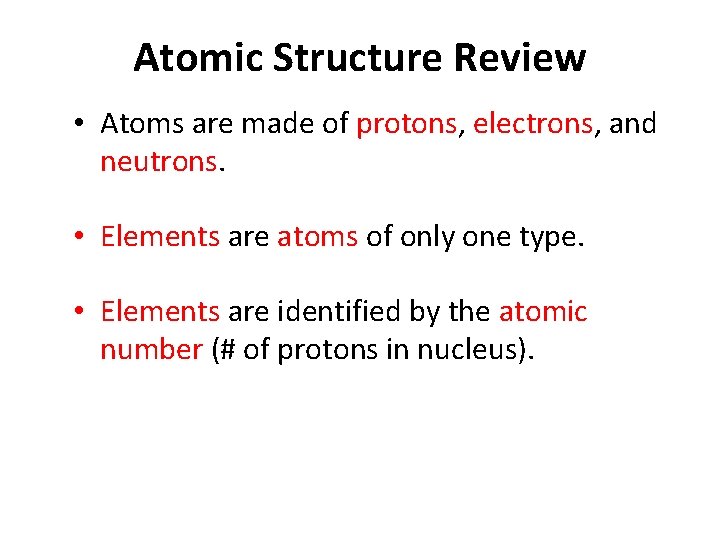 Atomic Structure Review • Atoms are made of protons, electrons, and neutrons. • Elements