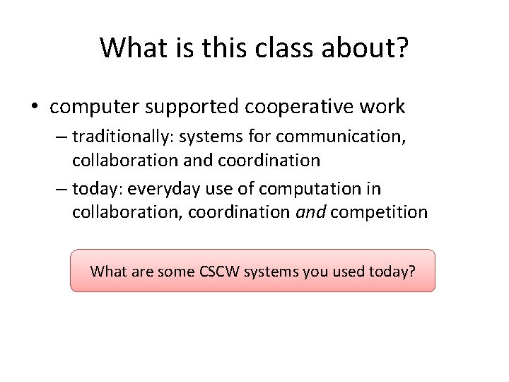 What is this class about? • computer supported cooperative work – traditionally: systems for