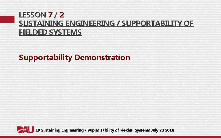 LESSON 7 / 2 SUSTAINING ENGINEERING / SUPPORTABILITY OF FIELDED SYSTEMS Supportability Demonstration L