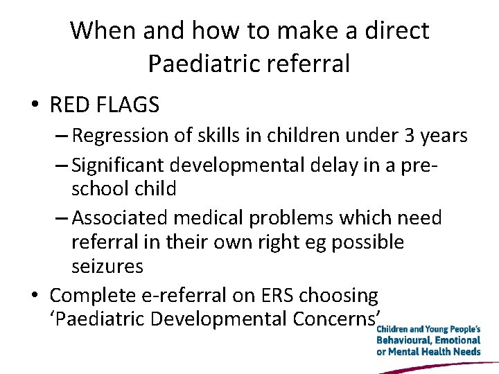 When and how to make a direct Paediatric referral • RED FLAGS – Regression