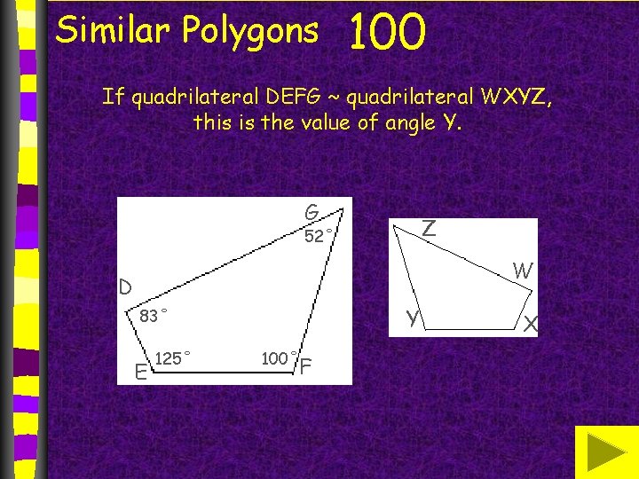 Similar Polygons 100 If quadrilateral DEFG ~ quadrilateral WXYZ, this is the value of