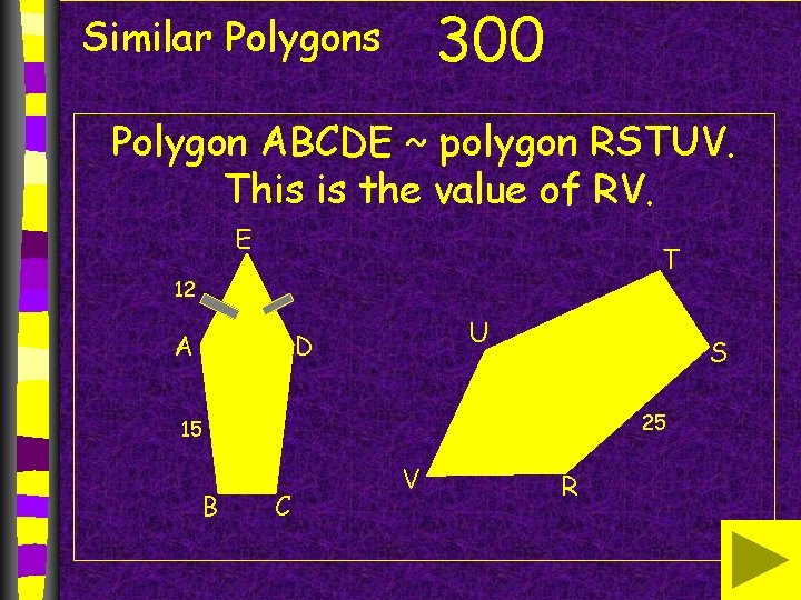 300 Similar Polygons Polygon ABCDE ~ polygon RSTUV. This is the value of RV.