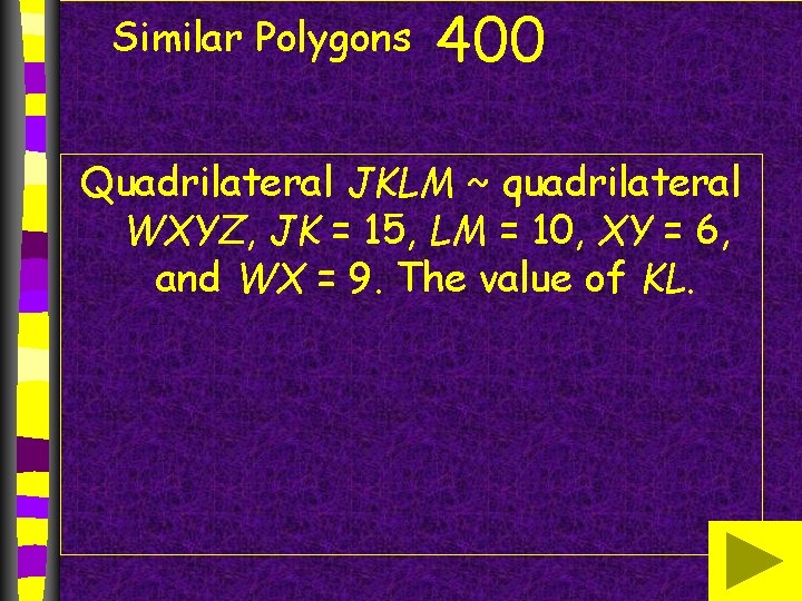 Similar Polygons 400 Quadrilateral JKLM ~ quadrilateral WXYZ, JK = 15, LM = 10,