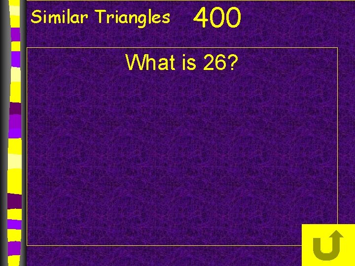 Similar Triangles 400 What is 26? 