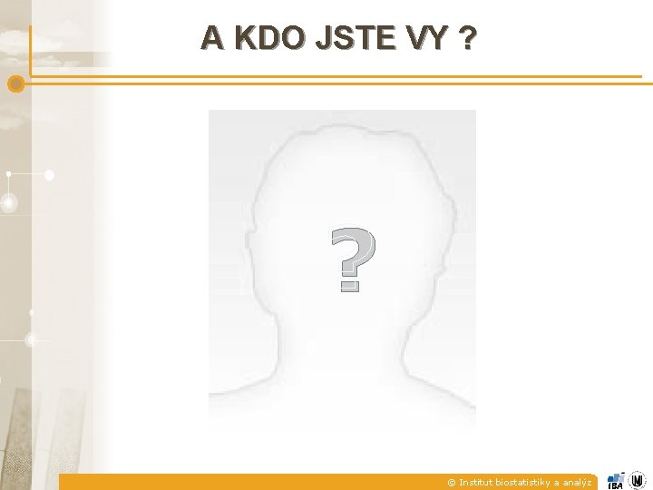 A KDO JSTE VY ? ? © Institut biostatistiky a analýz 