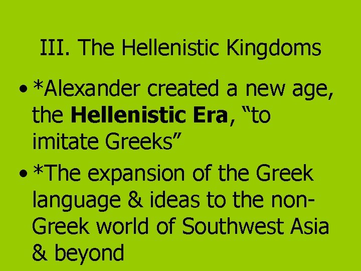 III. The Hellenistic Kingdoms • *Alexander created a new age, the Hellenistic Era, “to