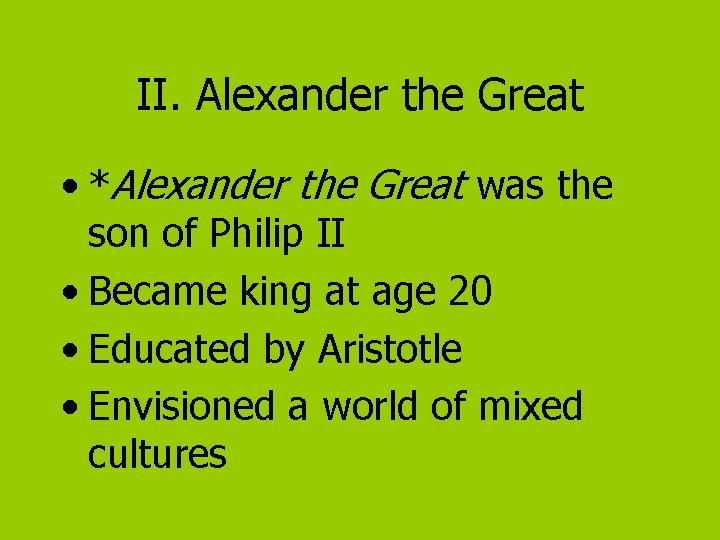 II. Alexander the Great • *Alexander the Great was the son of Philip II