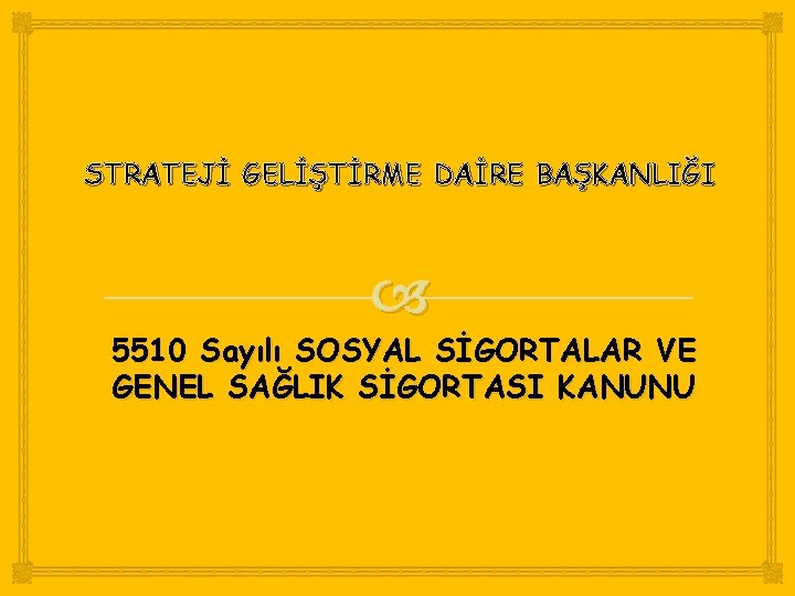 STRATEJİ GELİŞTİRME DAİRE BAŞKANLIĞI 5510 Sayılı SOSYAL SİGORTALAR VE GENEL SAĞLIK SİGORTASI KANUNU 