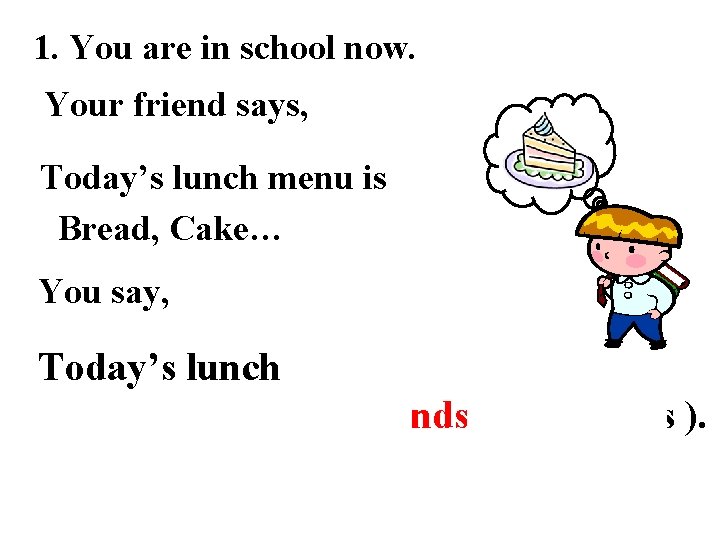 1. You are in school now. Your friend says, Today’s lunch menu is Bread,