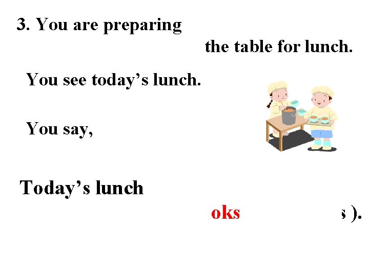 3. You are preparing the table for lunch. You see today’s lunch. You say,