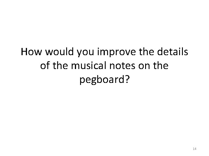 How would you improve the details of the musical notes on the pegboard? 14
