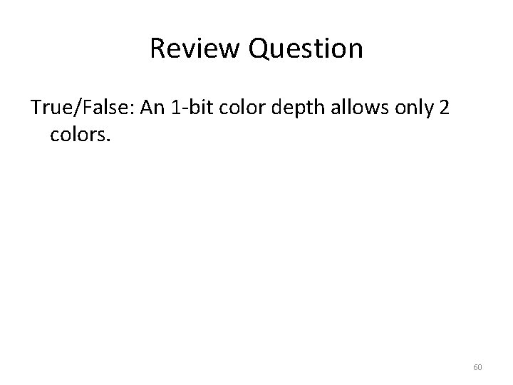 Review Question True/False: An 1 -bit color depth allows only 2 colors. 60 