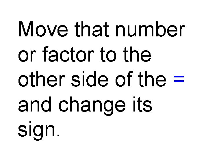 Move that number or factor to the other side of the = and change