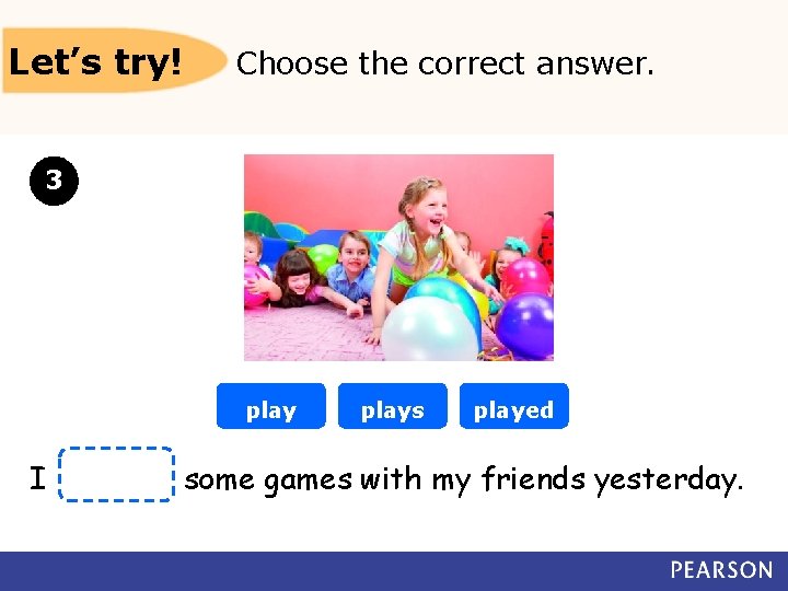 Let’s try! Choose the correct answer. 3 play I plays played some games with