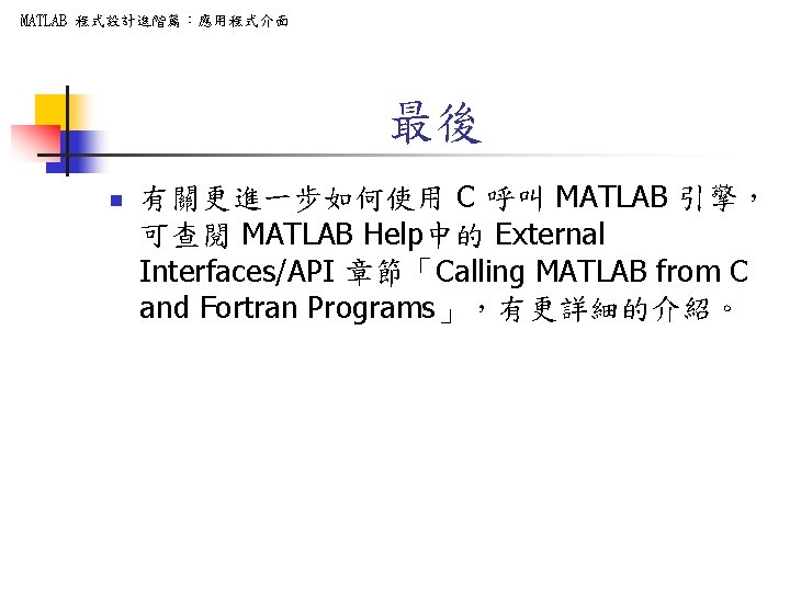 MATLAB 程式設計進階篇：應用程式介面 最後 n 有關更進一步如何使用 C 呼叫 MATLAB 引擎， 可查閱 MATLAB Help中的 External Interfaces/API