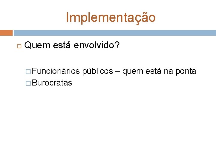 Implementação Quem está envolvido? � Funcionários � Burocratas públicos – quem está na ponta