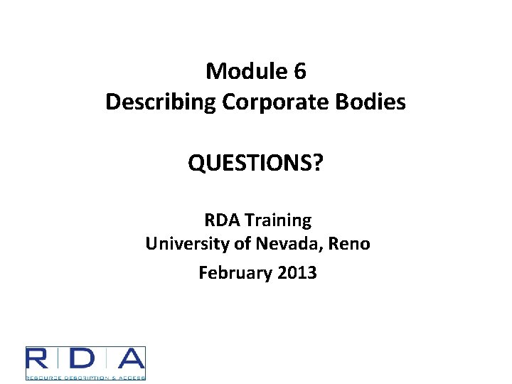 Module 6 Describing Corporate Bodies QUESTIONS? RDA Training University of Nevada, Reno February 2013