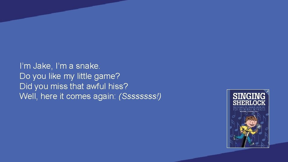 I’m Jake, I’m a snake. Do you like my little game? Did you miss